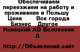Обеспечиваем переезжаем на работу и проживание в Польшу › Цена ­ 1 - Все города Бизнес » Другое   . Ненецкий АО,Волоковая д.